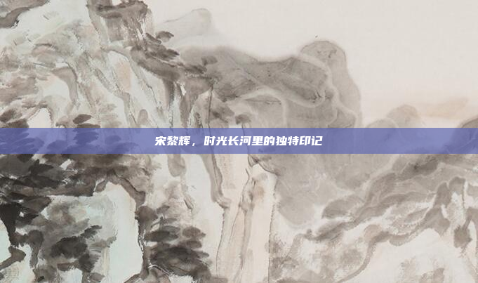 宋黎辉，时光长河里的独特印记