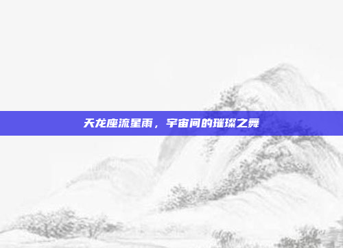 天龙座流星雨,宇宙间的璀璨之舞