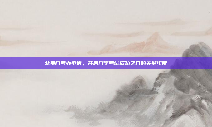 北京自考办电话,开启自学考试成功之门的关键纽带