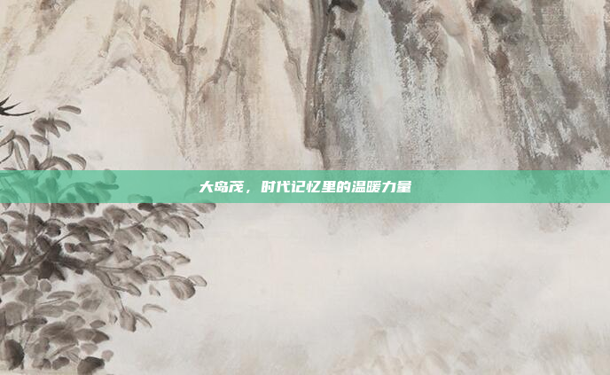 大岛茂,时代记忆里的温暖力量