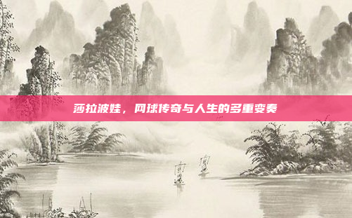 莎拉波娃，网球传奇与人生的多重变奏