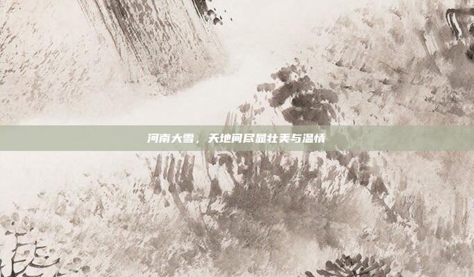河南大雪，天地间尽显壮美与温情