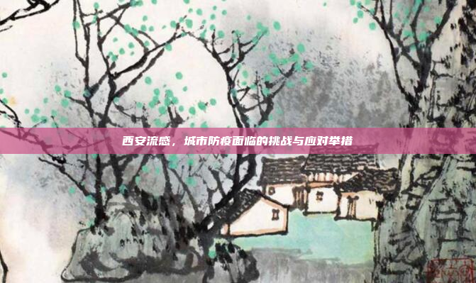 西安流感,城市防疫面临的挑战与应对举措