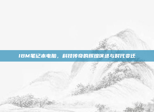 IBM笔记本电脑,科技传奇的辉煌演进与时代变迁