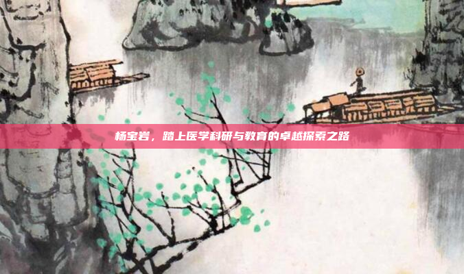 杨宝岩,踏上医学科研与教育的卓越探索之路