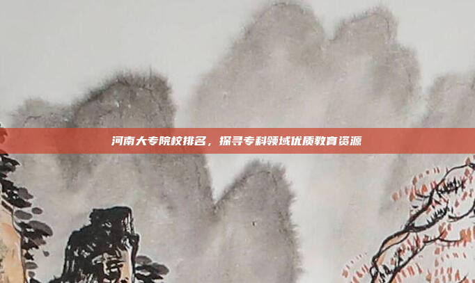 河南大专院校排名，探寻专科领域优质教育资源