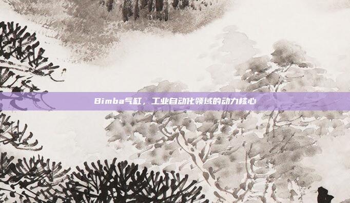 Bimba气缸,工业自动化领域的动力核心