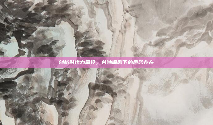 剖析时代力量党，台独闹剧下的危险存在