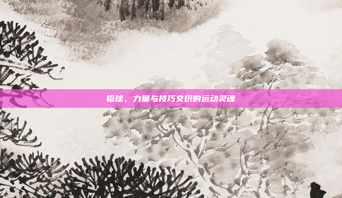 铅球,力量与技巧交织的运动灵魂