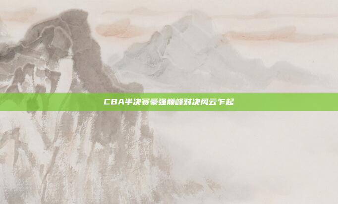 CBA半决赛豪强巅峰对决风云乍起