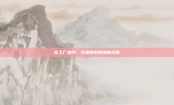 化工厂爆炸，灾难背后的深度沉思