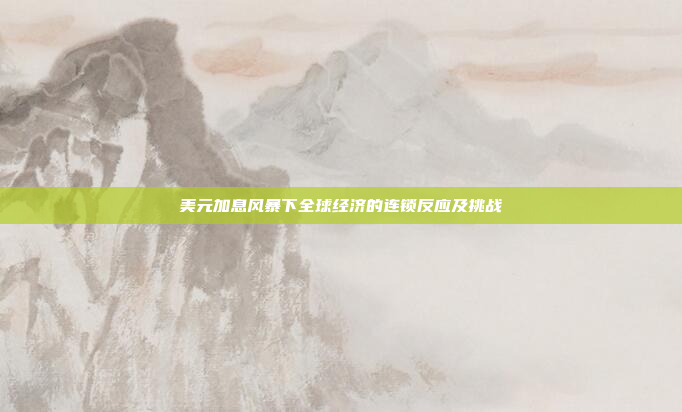 美元加息风暴下全球经济的连锁反应及挑战