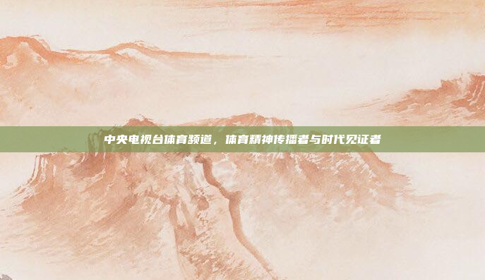 中央电视台体育频道，体育精神传播者与时代见证者