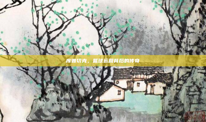 库普切克，篮球运营背后的传奇