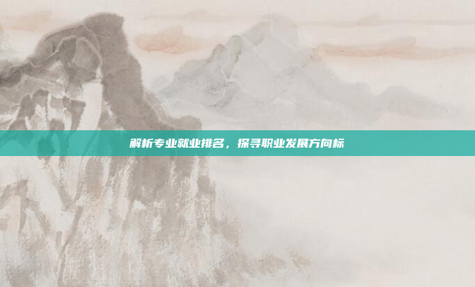 解析专业就业排名，探寻职业发展方向标