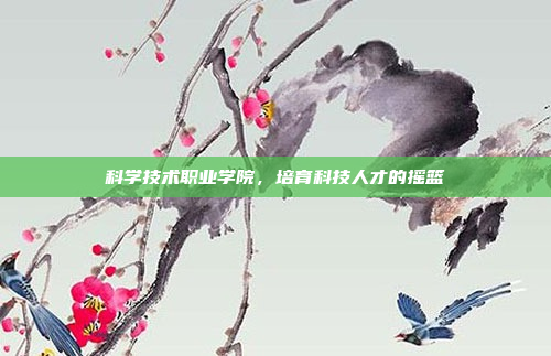 科学技术职业学院，培育科技人才的摇篮
