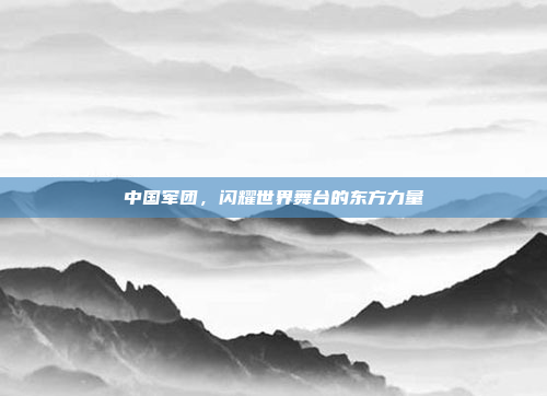 中国军团，闪耀世界舞台的东方力量