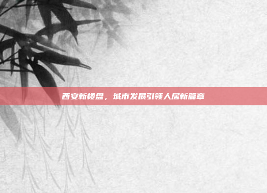 西安新楼盘，城市发展引领人居新篇章