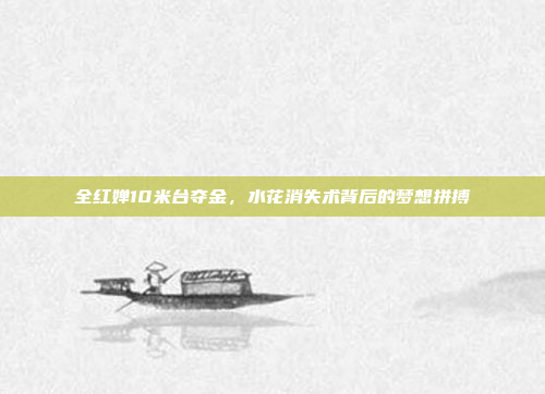 全红婵10米台夺金,水花消失术背后的梦想拼搏