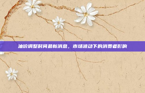 油价调整时间最新消息，市场波动下的消费者影响