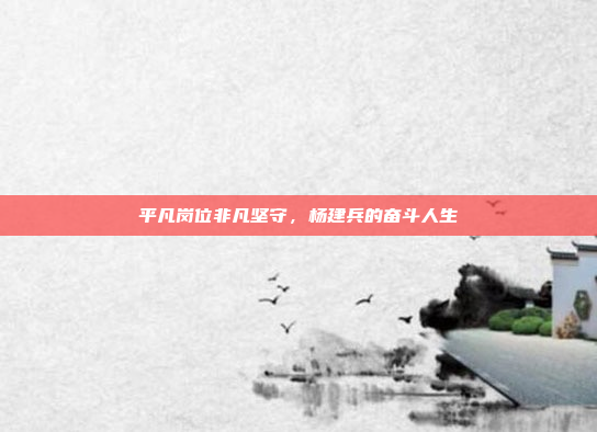 平凡岗位非凡坚守,杨建兵的奋斗人生