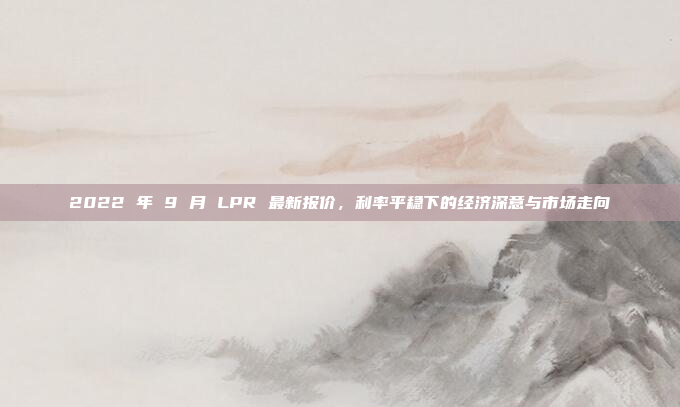 2022 年 9 月 LPR 最新报价,利率平稳下的经济深意与市场走向