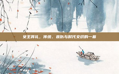 女王葬礼，传统、哀伤与时代交织的一幕