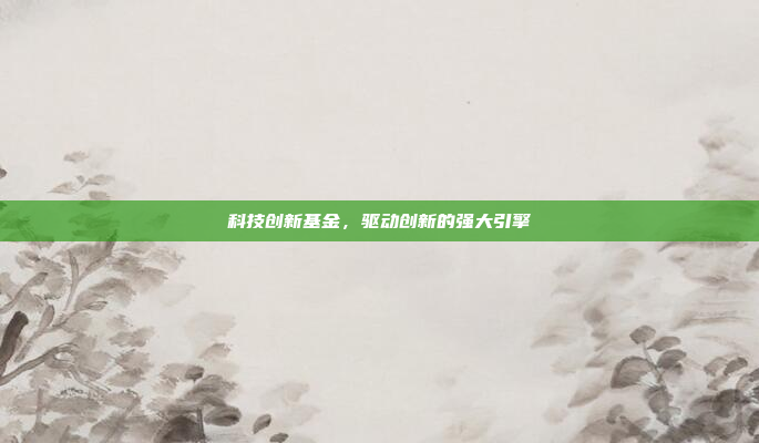科技创新基金,驱动创新的强大引擎