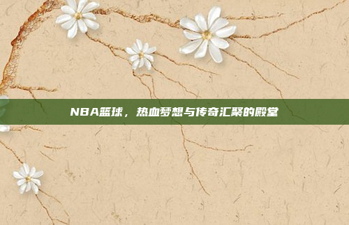 NBA篮球，热血梦想与传奇汇聚的殿堂