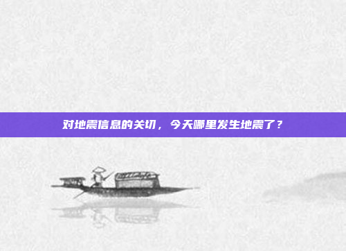 对地震信息的关切，今天哪里发生地震了？