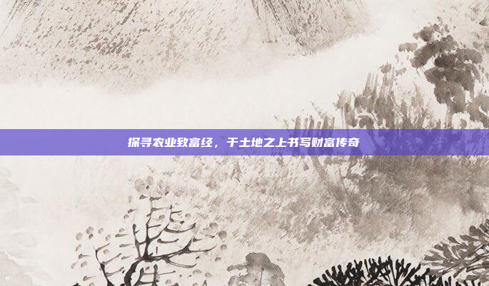 探寻农业致富经,于土地之上书写财富传奇