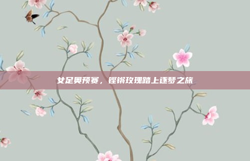 女足奥预赛，铿锵玫瑰踏上逐梦之旅