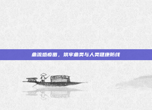 禽流感疫苗，筑牢禽类与人类健康防线