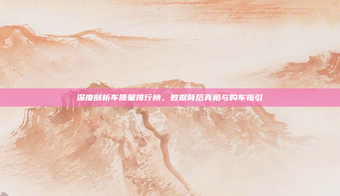 深度剖析车质量排行榜，数据背后真相与购车指引