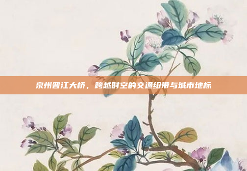 泉州晋江大桥,跨越时空的交通纽带与城市地标