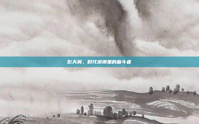 彭天翼，时代浪潮里的奋斗者