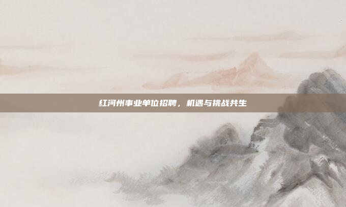 红河州事业单位招聘，机遇与挑战共生