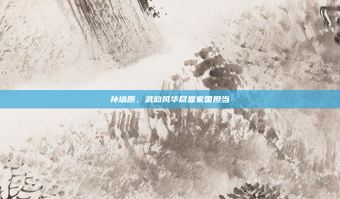 孙培原，武韵风华尽显家国担当