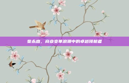 柴永森，商业变革浪潮中的卓越领航者