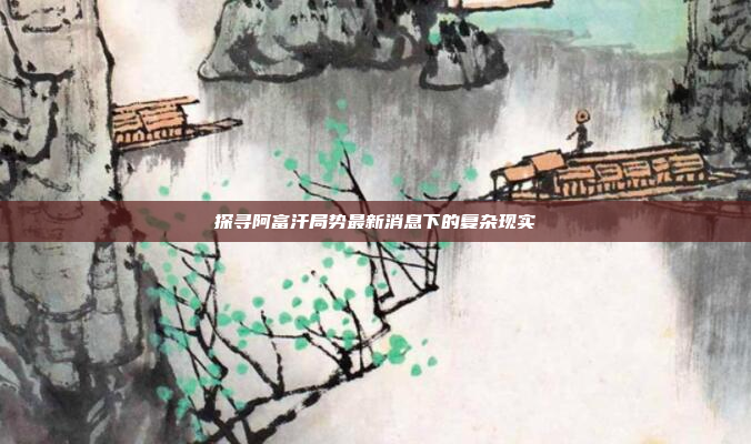 探寻阿富汗局势最新消息下的复杂现实