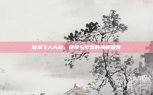 百米飞人大战，速度与梦想的巅峰碰撞