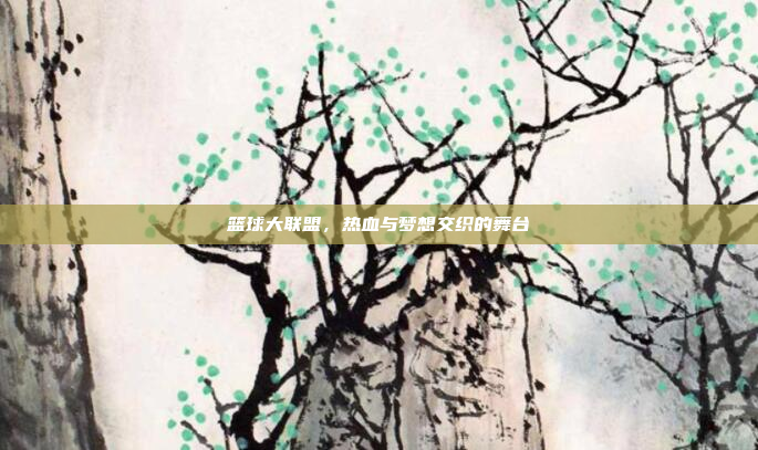 篮球大联盟，热血与梦想交织的舞台