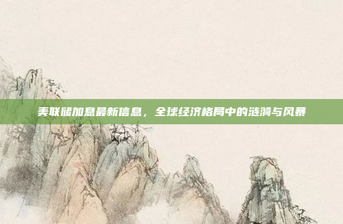 美联储加息最新信息，全球经济格局中的涟漪与风暴