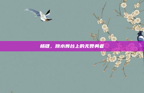 杨健,跳水舞台上的无畏勇者