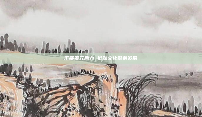 汇聚多元合力 推动文化繁荣发展