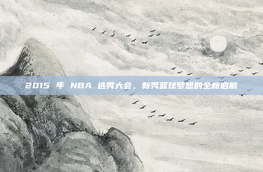 2015 年 NBA 选秀大会,新秀篮球梦想的全新启航