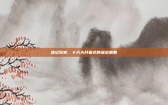 铭记历史,十六大开幕式的深远回响