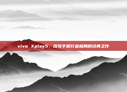 vivo Xplay5,改写手机行业格局的经典之作
