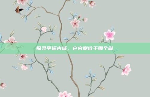 探寻平遥古城,它究竟位于哪个省