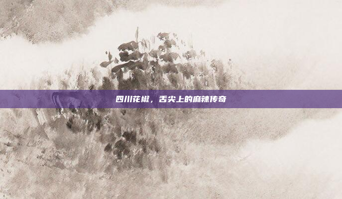 四川花椒，舌尖上的麻辣传奇